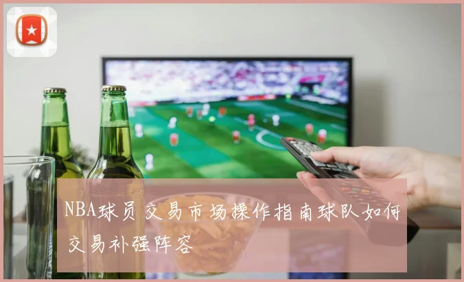 NBA球员交易市场操作指南球队如何交易补强阵容