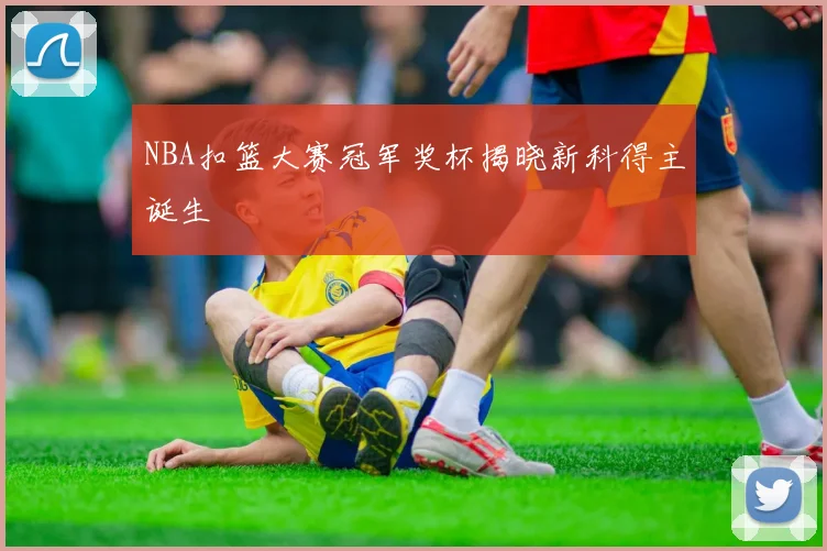 NBA扣篮大赛冠军奖杯揭晓新科得主诞生