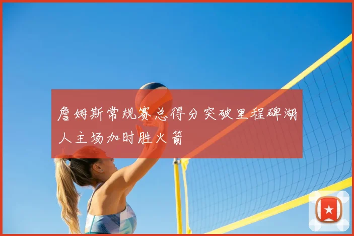 詹姆斯常规赛总得分突破里程碑湖人主场加时胜火箭