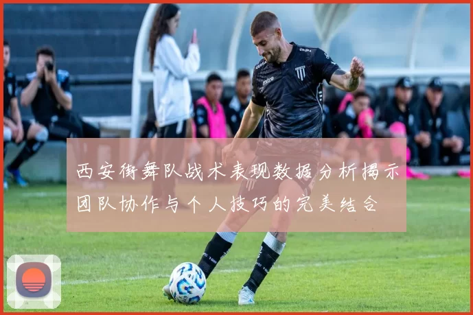 西安街舞队战术表现数据分析揭示团队协作与个人技巧的完美结合