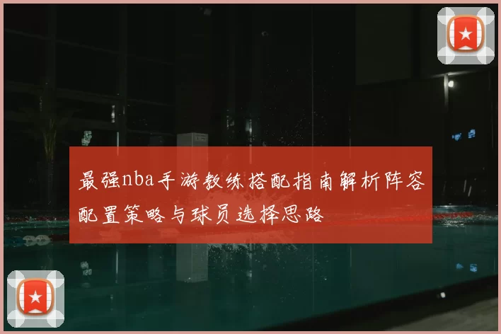 最强nba手游教练搭配指南解析阵容配置策略与球员选择思路