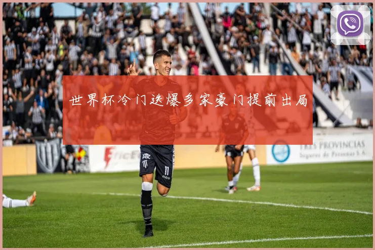 世界杯冷门迭爆多家豪门提前出局