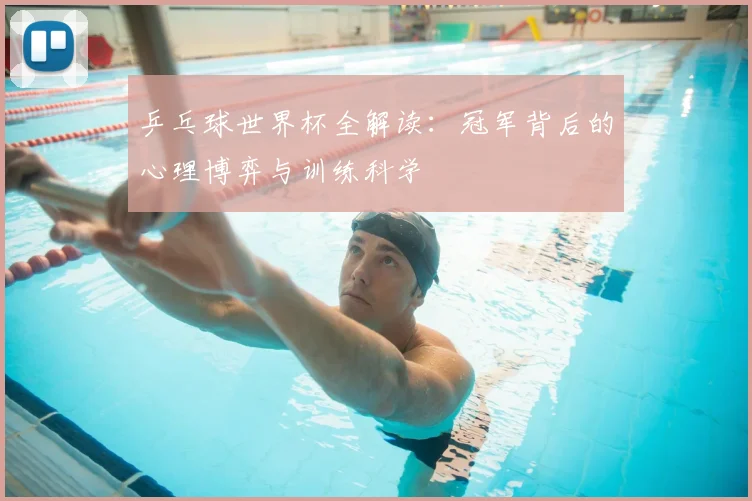 乒乓球世界杯全解读:冠军背后的心理博弈与训练科学