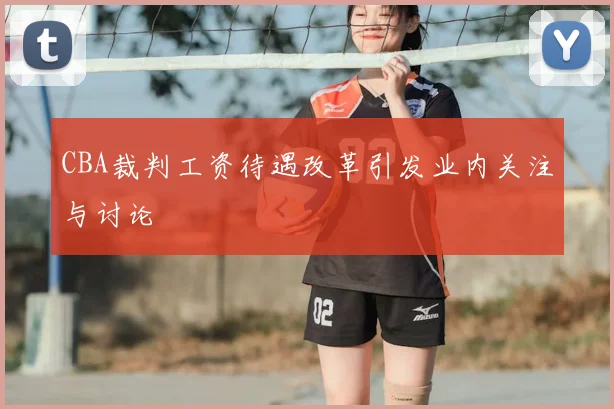 CBA裁判工资待遇改革引发业内关注与讨论