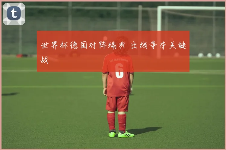 世界杯德国对阵瑞典 出线争夺关键战