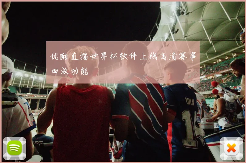 优酷直播世界杯软件上线高清赛事回放功能