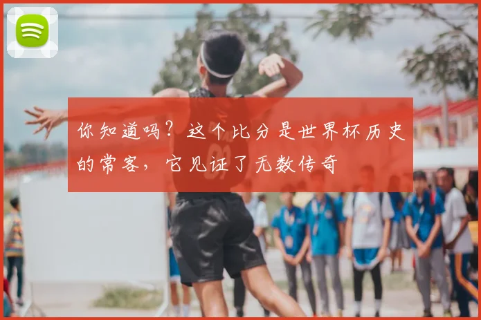 你知道吗？这个比分是世界杯历史的常客，它见证了无数传奇
