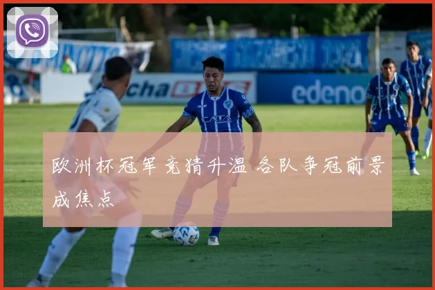欧洲杯冠军竞猜升温 各队争冠前景成焦点