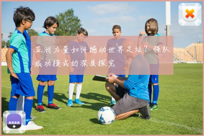 亚洲力量如何撼动世界足坛?强队成功模式的深度探究