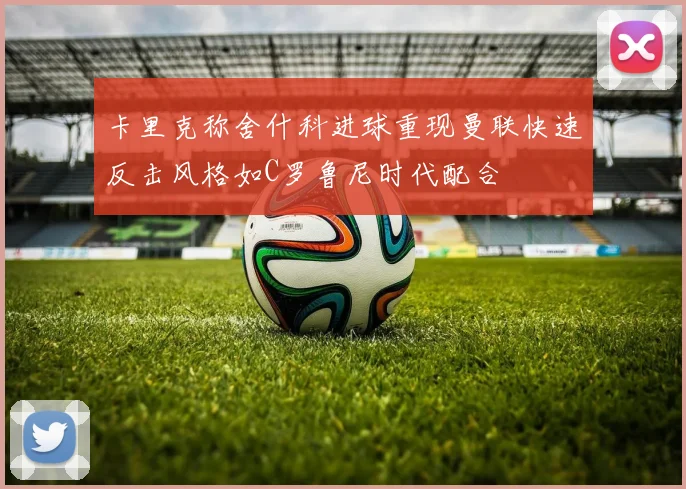 卡里克称舍什科进球重现曼联快速反击风格如C罗鲁尼时代配合