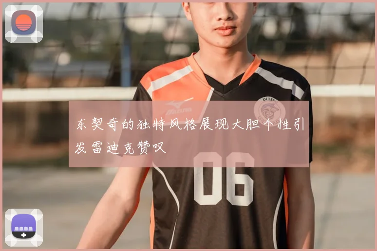 东契奇的独特风格展现大胆个性引发雷迪克赞叹