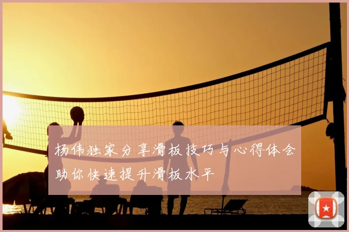 杨伟独家分享滑板技巧与心得体会助你快速提升滑板水平
