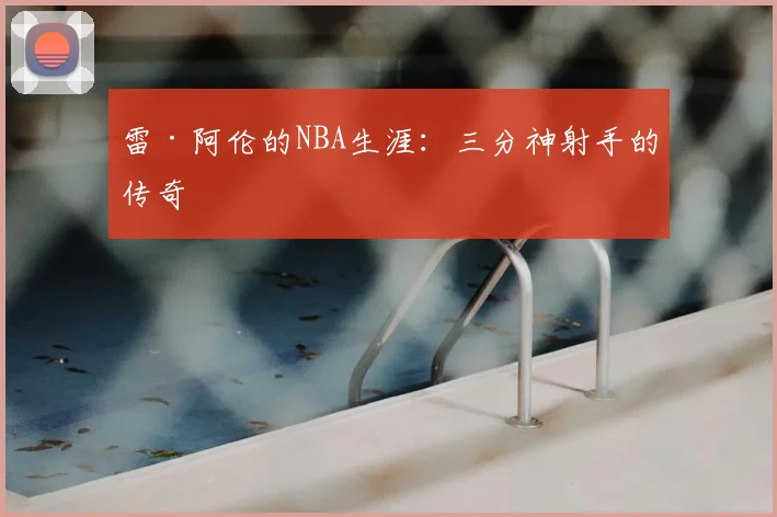雷·阿伦的NBA生涯：三分神射手的传奇