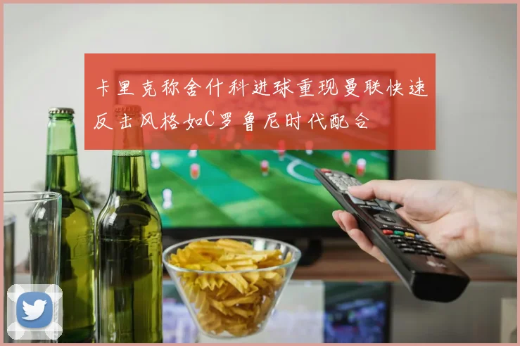 卡里克称舍什科进球重现曼联快速反击风格如C罗鲁尼时代配合
