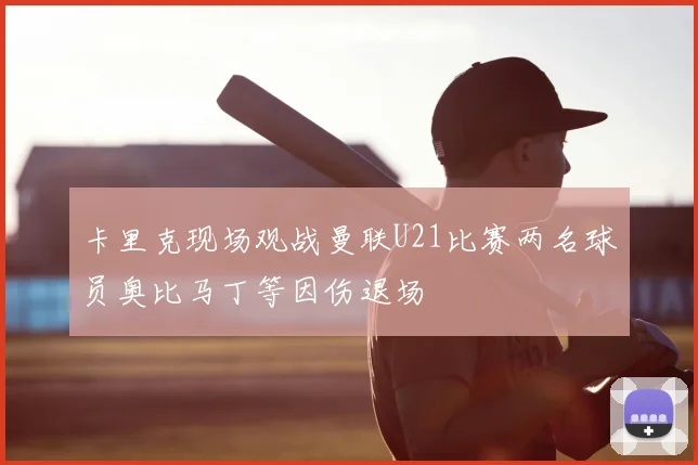 卡里克现场观战曼联U21比赛两名球员奥比马丁等因伤退场