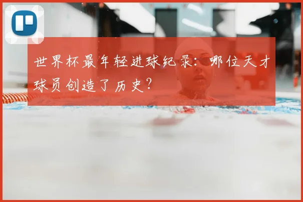 世界杯最年轻进球纪录：哪位天才球员创造了历史？