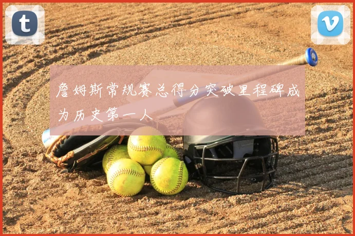 詹姆斯常规赛总得分突破里程碑成为历史第一人