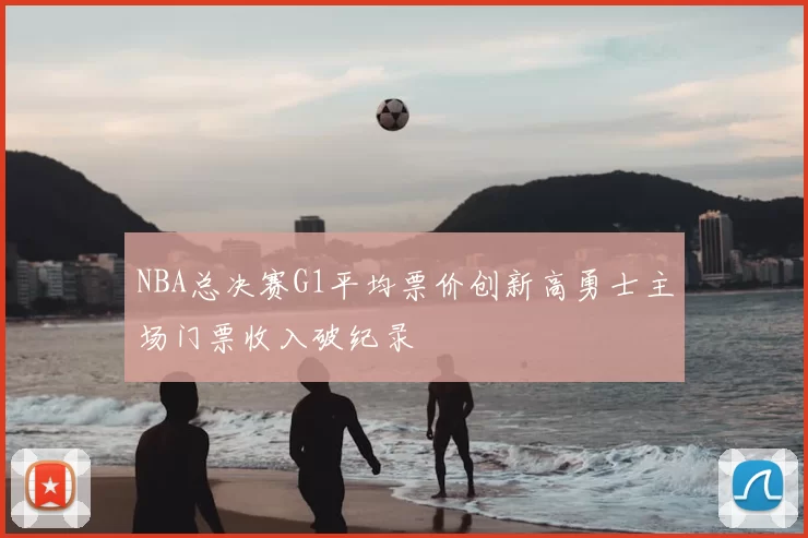 NBA总决赛G1平均票价创新高勇士主场门票收入破纪录