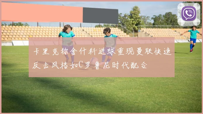卡里克称舍什科进球重现曼联快速反击风格如C罗鲁尼时代配合