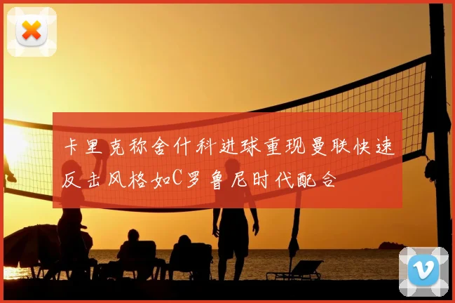 卡里克称舍什科进球重现曼联快速反击风格如C罗鲁尼时代配合