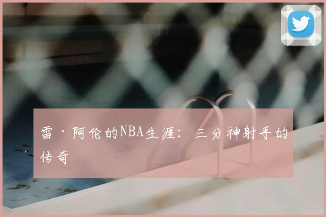 雷·阿伦的NBA生涯：三分神射手的传奇