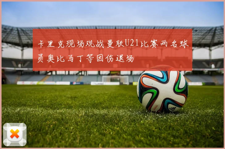卡里克现场观战曼联U21比赛两名球员奥比马丁等因伤退场