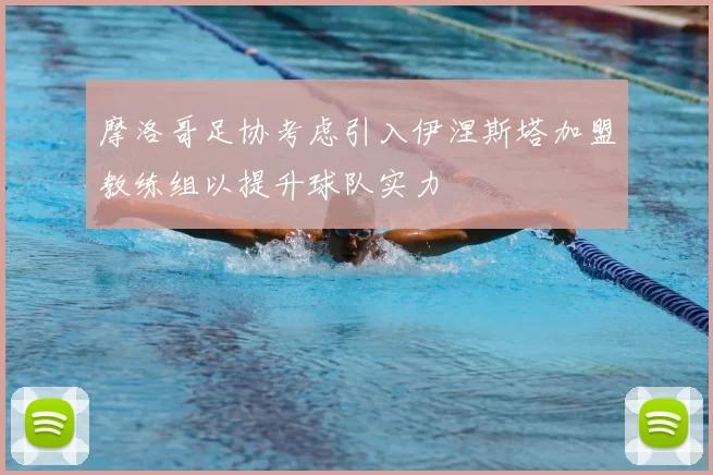 摩洛哥足协考虑引入伊涅斯塔加盟教练组以提升球队实力