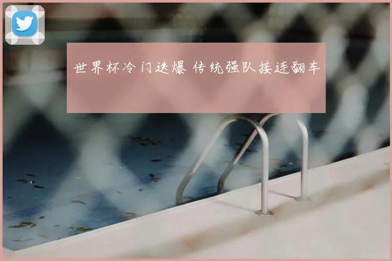 世界杯冷门迭爆 传统强队接连翻车