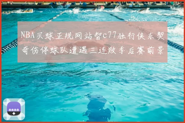 NBA买球正规网站智c77独行侠东契奇伤停球队遭遇三连败季后赛前景蒙阴影