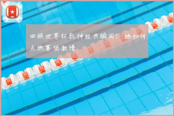 回顾世界杯乳神经典瞬间：她如何点燃赛场激情
