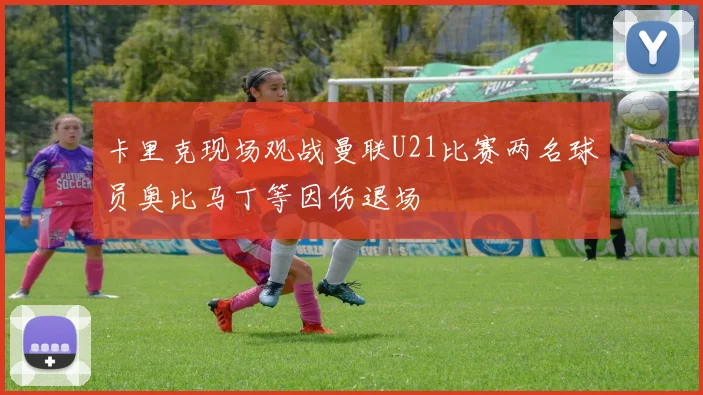 卡里克现场观战曼联U21比赛两名球员奥比马丁等因伤退场