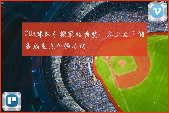 CBA球队引援策略调整，本土后卫储备成重点补强方向