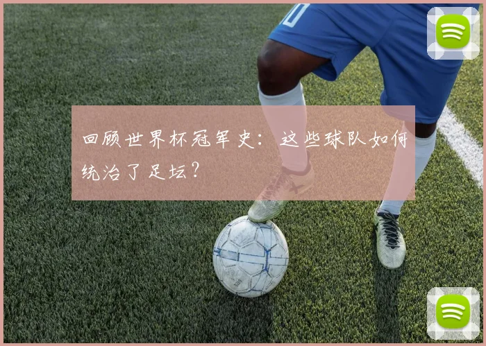 回顾世界杯冠军史：这些球队如何统治了足坛？
