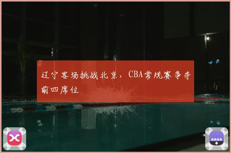 辽宁客场挑战北京，CBA常规赛争夺前四席位