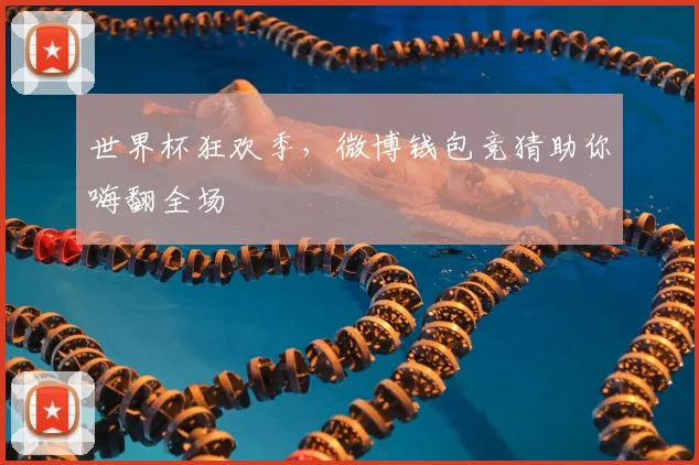 世界杯狂欢季，微博钱包竞猜助你嗨翻全场