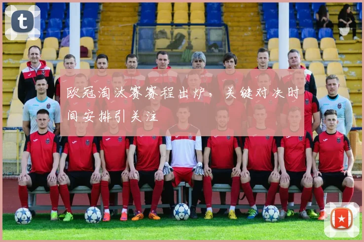 欧冠淘汰赛赛程出炉,关键对决时间安排引关注