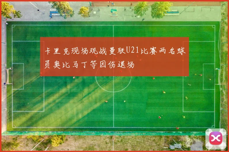卡里克现场观战曼联U21比赛两名球员奥比马丁等因伤退场