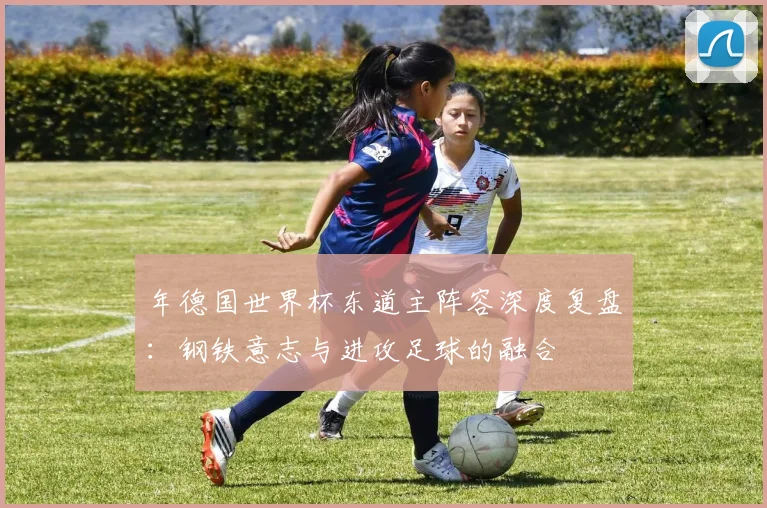 年德国世界杯东道主阵容深度复盘：钢铁意志与进攻足球的融合