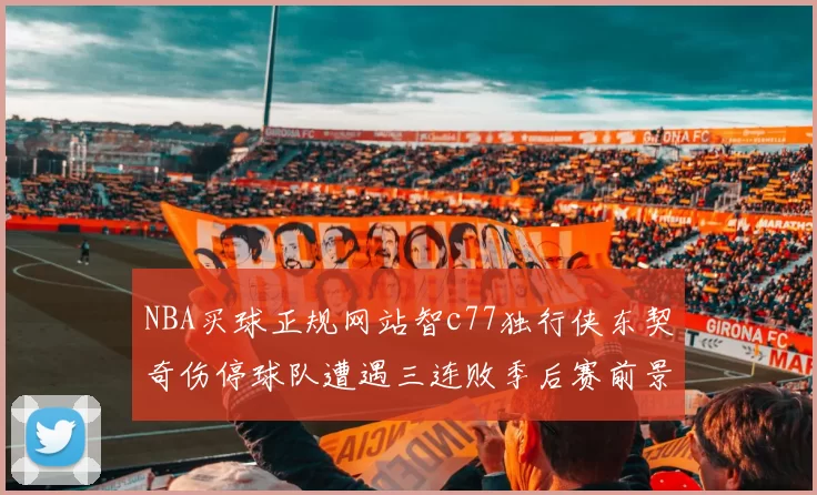 NBA买球正规网站智c77独行侠东契奇伤停球队遭遇三连败季后赛前景蒙阴影