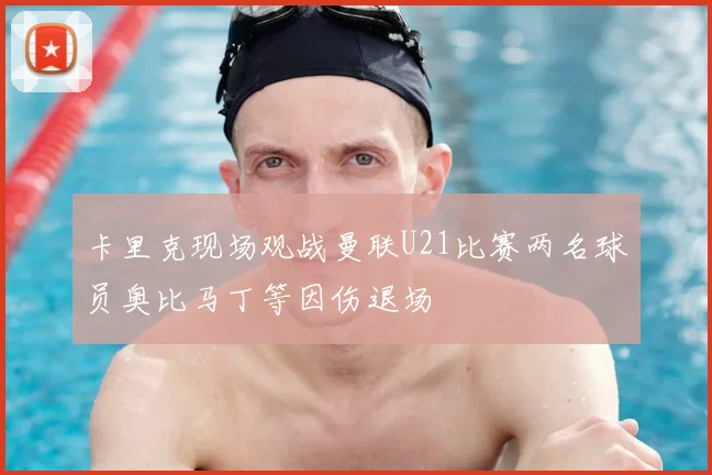卡里克现场观战曼联U21比赛两名球员奥比马丁等因伤退场
