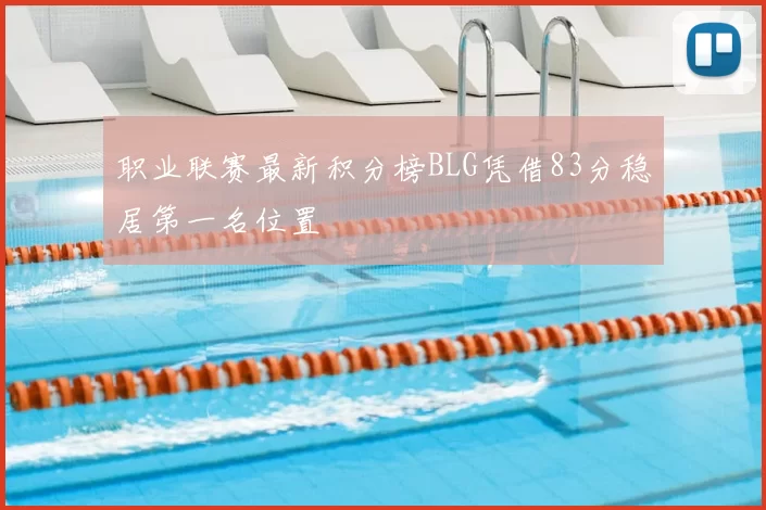 职业联赛最新积分榜BLG凭借83分稳居第一名位置