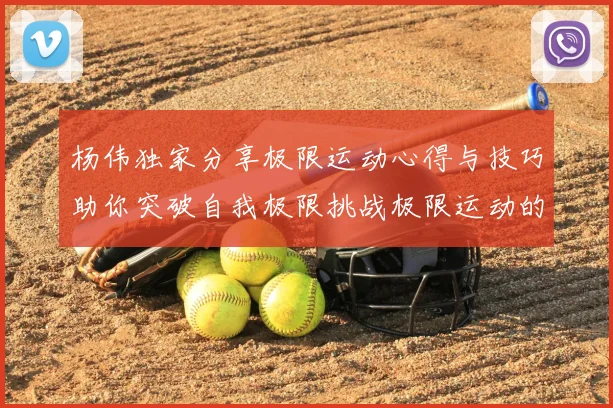 杨伟独家分享极限运动心得与技巧助你突破自我极限挑战极限运动的乐趣与安全性