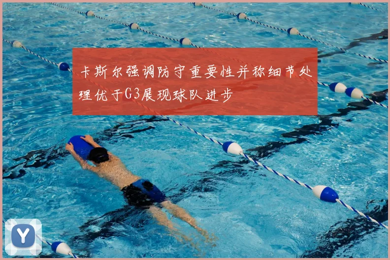 卡斯尔强调防守重要性并称细节处理优于G3展现球队进步