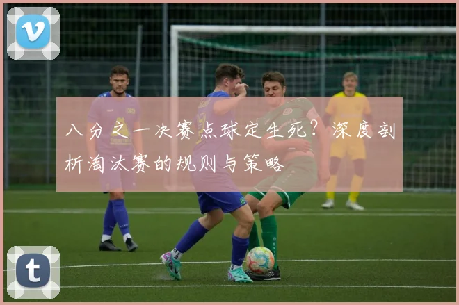八分之一决赛点球定生死？深度剖析淘汰赛的规则与策略