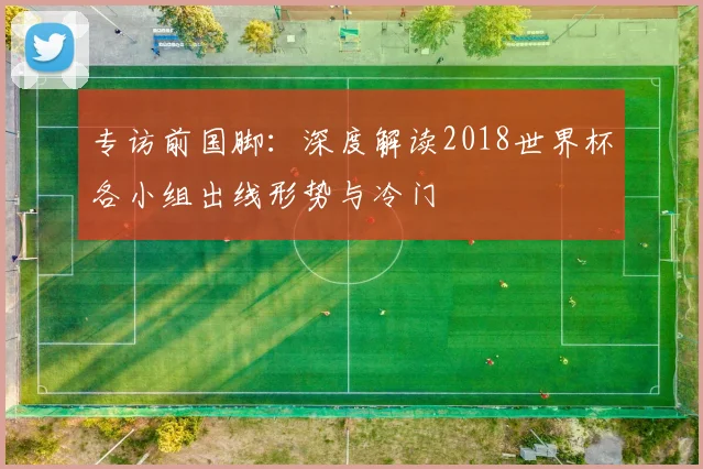 专访前国脚：深度解读2018世界杯各小组出线形势与冷门