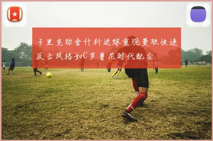 卡里克称舍什科进球重现曼联快速反击风格如C罗鲁尼时代配合