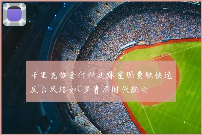 卡里克称舍什科进球重现曼联快速反击风格如C罗鲁尼时代配合