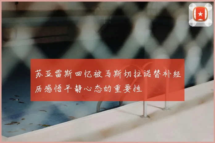 苏亚雷斯回忆被马斯切拉诺替补经历感悟平静心态的重要性