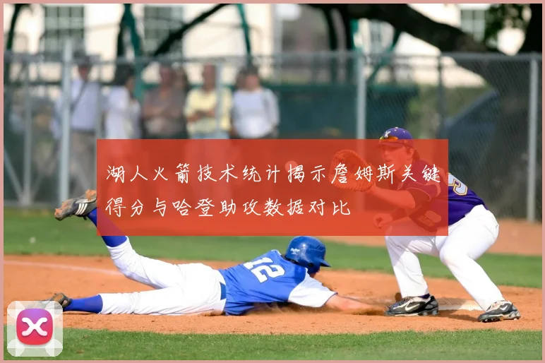 湖人火箭技术统计揭示詹姆斯关键得分与哈登助攻数据对比