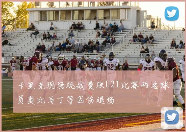 卡里克现场观战曼联U21比赛两名球员奥比马丁等因伤退场